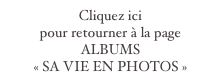 Cliquez ici
pour retourner à la page
ALBUMS
« SA VIE EN PHOTOS »