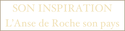 SON INSPIRATION
L’Anse de Roche son pays